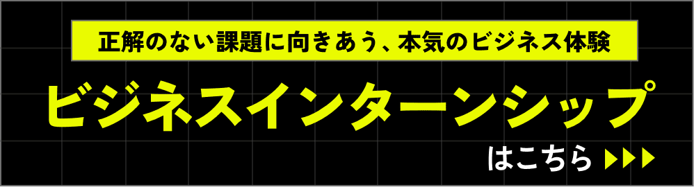 正解のない課題に向きあう、本気のビジネス体験 ビジネスインターンシップはこちら