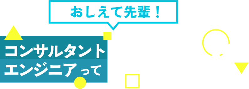 おしえて先輩！コンサルタント、エンジニアってどんな仕事！？