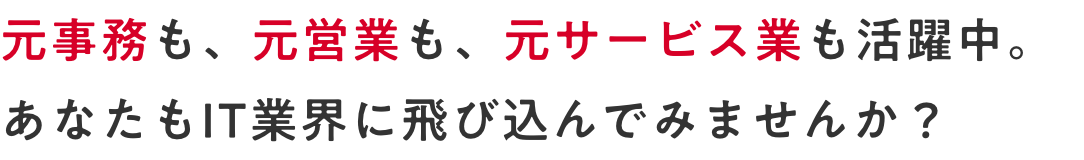 元事務も、元営業も、元サービス業も活躍中。 あなたもIT業界に飛び込んでみませんか？