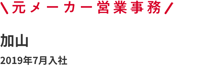 元メーカー営業事務 加山 2019年7月入社