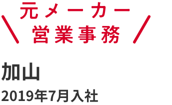 元メーカー営業事務 加山 2019年7月入社