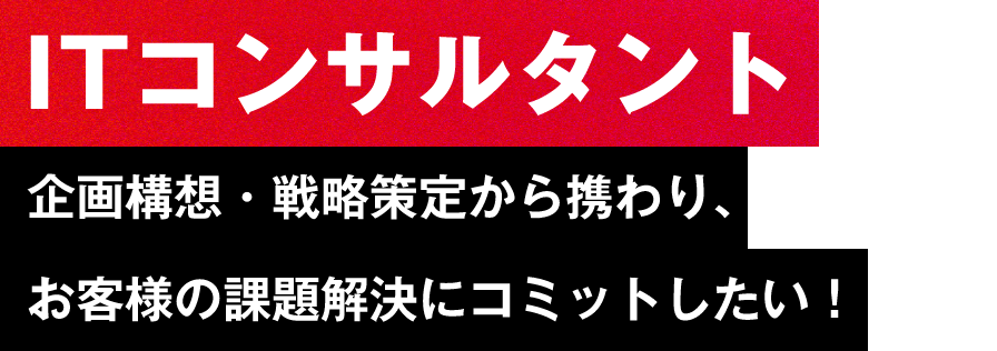 【ITコンサルタント】企画構想・戦略策定から携わり、お客様の課題解決にコミットしたい！