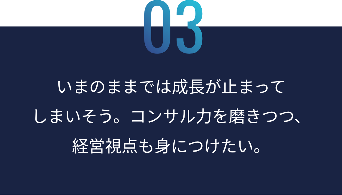 03：いまのままでは成長が止まってしまそう。コンサル力を磨きつつ、経営視点も身につけたい。