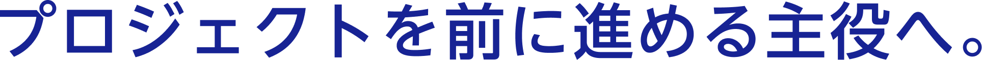 プロジェクトを前に進める主役へ。