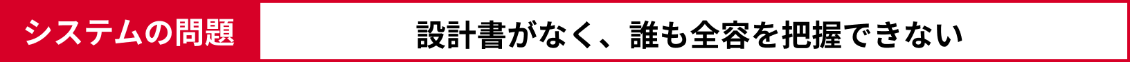 システムの問題：設計書がなく、誰も全容を把握できない 