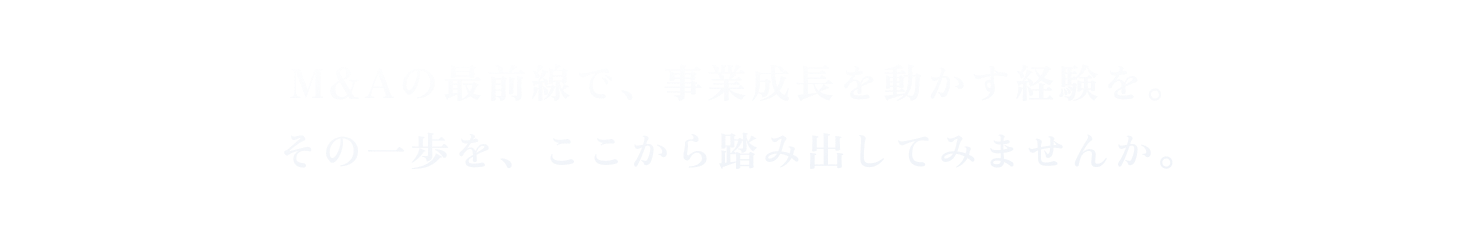 M&Aの最前線で、事業成長を動かす経験を。 その一歩を、ここから踏み出してみませんか。